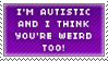 I'm autistic and I think you're weird too!